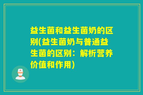 益生菌和益生菌奶的区别(益生菌奶与普通益生菌的区别:解析营养价值和作用) 益生菌和益生菌奶的区别(益生菌奶与普通益生菌的区别:解析营养价值和作用)