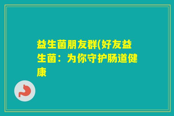 益生菌朋友群(好友益生菌：为你守护肠道健康