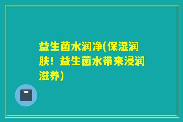 益生菌水润净(保湿润肤!益生菌水带来浸润滋养) 益生菌水润净(保湿润肤!益生菌水带来浸润滋养)