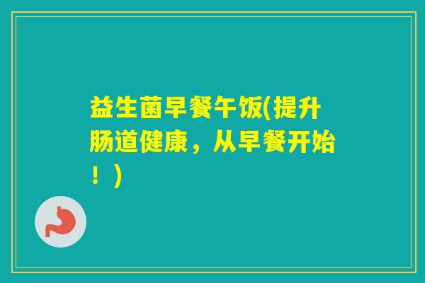 益生菌早餐午饭(提升肠道健康,从早餐开始!) 益生菌早餐午饭(提升肠道健康,从早餐开始!)