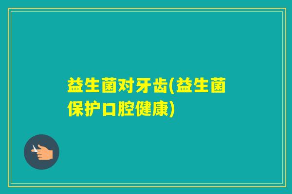 益生菌对牙齿(益生菌保护口腔健康)