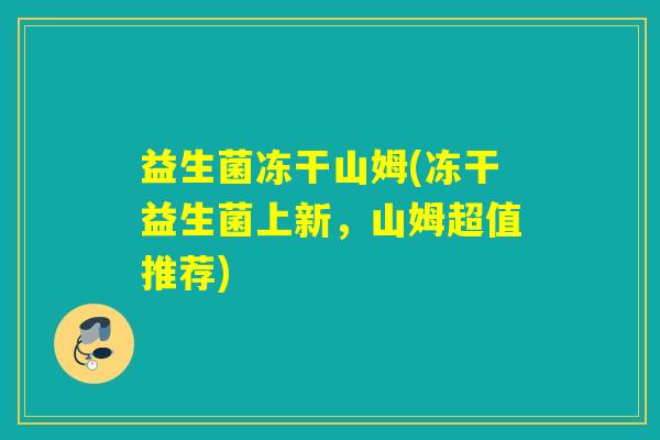 益生菌冻干山姆(冻干益生菌上新,山姆超值推荐) 益生菌冻干山姆(冻干益生菌上新,山姆超值推荐)