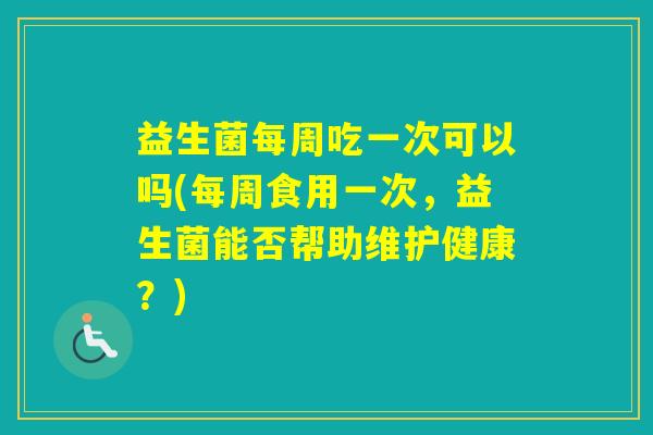 益生菌每周吃一次可以吗(每周食用一次，益生菌能否帮助维护健康？)