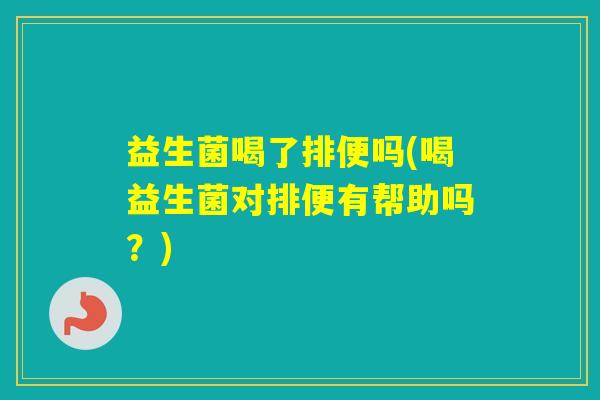 益生菌喝了排便吗(喝益生菌对排便有帮助吗?) 益生菌喝了排便吗(喝益生菌对排便有帮助吗?)
