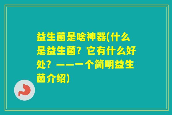 益生菌是啥神器(什么是益生菌?它有什么好处?——一个简明益生菌介绍) 益生菌是啥神器(什么是益生菌?它有什么好处?——一个简明益生菌介绍)
