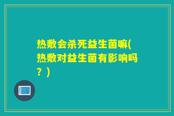 热敷会杀死益生菌嘛(热敷对益生菌有影响吗？)
