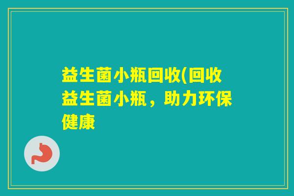 益生菌小瓶回收(回收益生菌小瓶，助力环保健康