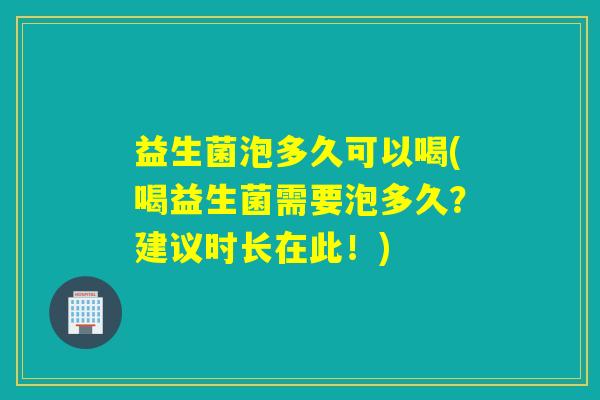益生菌泡多久可以喝(喝益生菌需要泡多久？建议时长在此！)