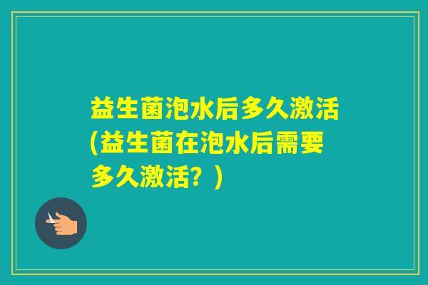 益生菌泡水后多久激活(益生菌在泡水后需要多久激活?) 益生菌泡水后多久激活(益生菌在泡水后需要多久激活?)