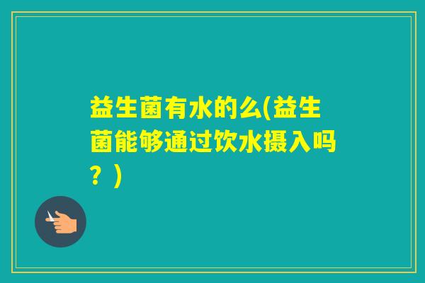 益生菌有水的么(益生菌能够通过饮水摄入吗?) 益生菌有水的么(益生菌能够通过饮水摄入吗?)