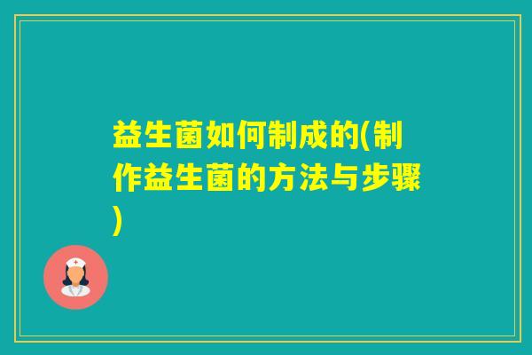 益生菌如何制成的(制作益生菌的方法与步骤)