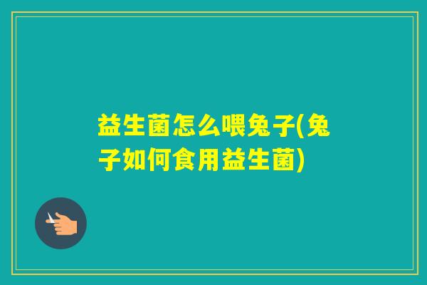 益生菌怎么喂兔子(兔子如何食用益生菌) 益生菌怎么喂兔子(兔子如何食用益生菌)