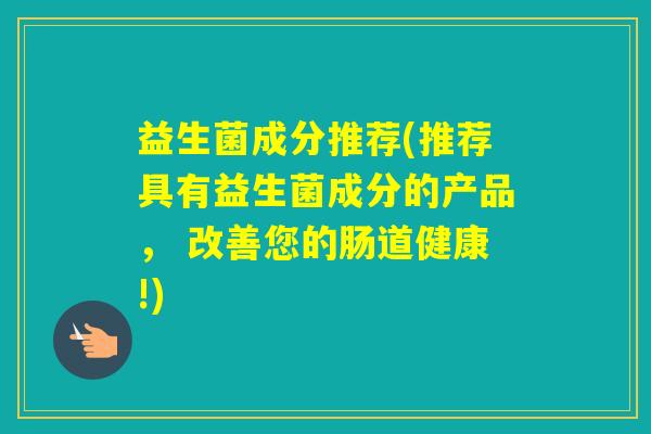 益生菌成分推荐(推荐具有益生菌成分的产品, 改善您的肠道健康!) 益生菌成分推荐(推荐具有益生菌成分的产品, 改善您的肠道健康!)