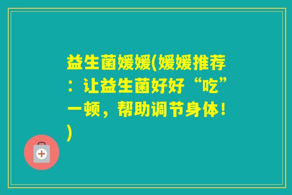 益生菌媛媛(媛媛推荐:让益生菌好好“吃”一顿,帮助调节身体!) 益生菌媛媛(媛媛推荐:让益生菌好好“吃”一顿,帮助调节身体!)