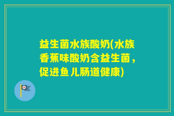 益生菌水族酸奶(水族香蕉味酸奶含益生菌,促进鱼儿肠道健康) 益生菌水族酸奶(水族香蕉味酸奶含益生菌,促进鱼儿肠道健康)