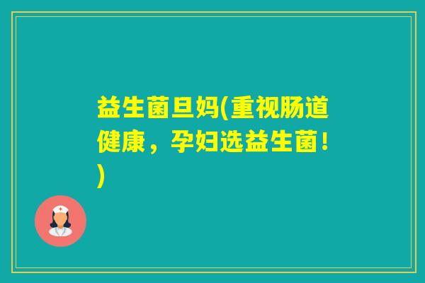 益生菌旦妈(重视肠道健康,孕妇选益生菌!) 益生菌旦妈(重视肠道健康,孕妇选益生菌!)