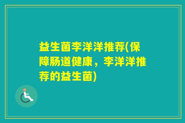 益生菌李洋洋推荐(保障肠道健康，李洋洋推荐的益生菌)