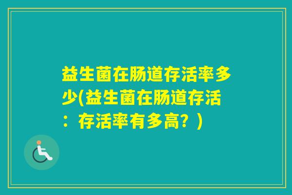 益生菌在肠道存活率多少(益生菌在肠道存活:存活率有多高?) 益生菌在肠道存活率多少(益生菌在肠道存活:存活率有多高?)
