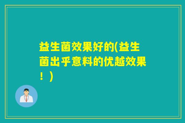 益生菌效果好的(益生菌出乎意料的优越效果!) 益生菌效果好的(益生菌出乎意料的优越效果!)
