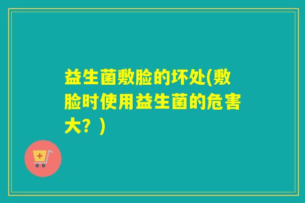 益生菌敷脸的坏处(敷脸时使用益生菌的危害大？)