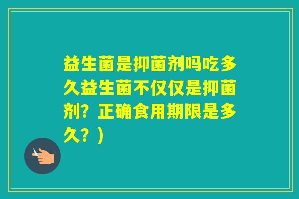 益生菌是抑菌剂吗吃多久益生菌不仅仅是抑菌剂?正确食用期限是多久?) 益生菌是抑菌剂吗吃多久益生菌不仅仅是抑菌剂?正确食用期限是多久?)