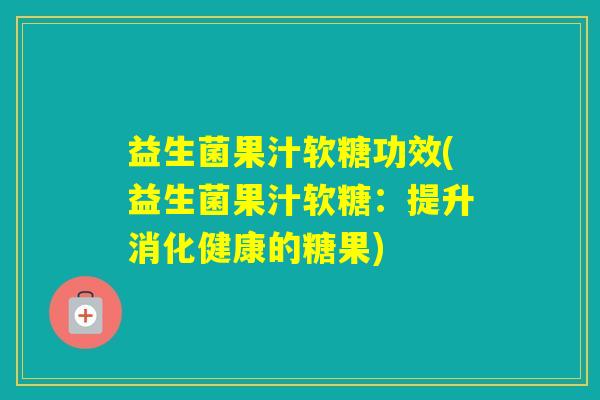 益生菌果汁软糖功效(益生菌果汁软糖：提升消化健康的糖果)