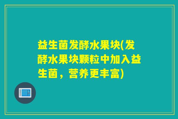 益生菌发酵水果块(发酵水果块颗粒中加入益生菌，营养更丰富)