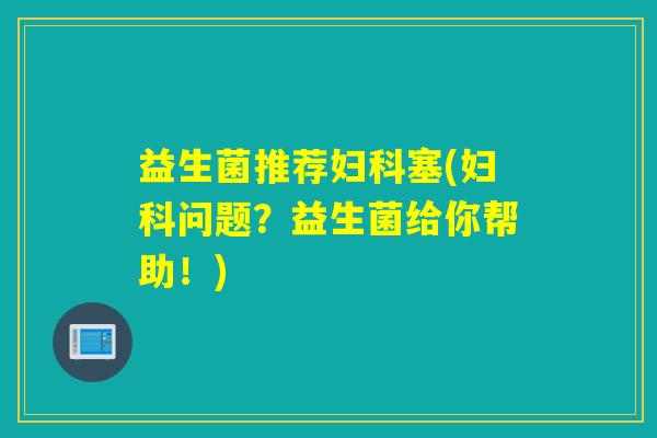 益生菌推荐塞(问题?益生菌给你帮助!) 益生菌推荐塞(问题?益生菌给你帮助!)