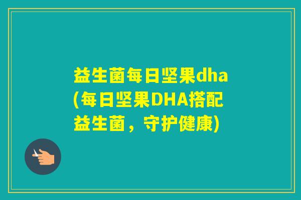 益生菌每日坚果dha(每日坚果DHA搭配益生菌,守护健康) 益生菌每日坚果dha(每日坚果DHA搭配益生菌,守护健康)
