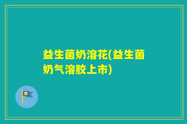 益生菌奶溶花(益生菌奶气溶胶上市) 益生菌奶溶花(益生菌奶气溶胶上市)
