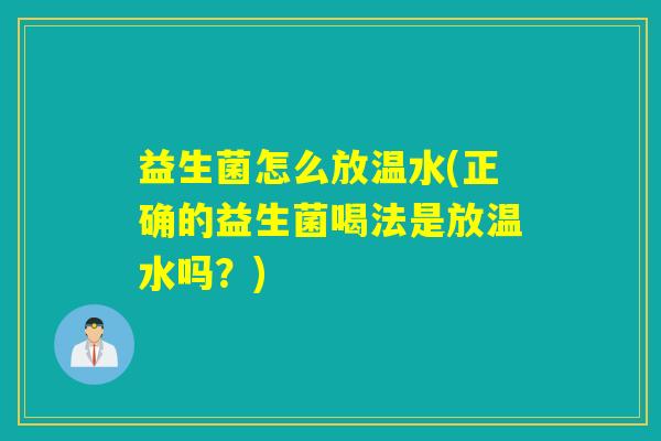益生菌怎么放温水(正确的益生菌喝法是放温水吗?) 益生菌怎么放温水(正确的益生菌喝法是放温水吗?)