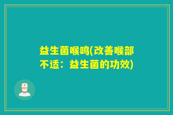 益生菌喉鸣(改善喉部不适:益生菌的功效) 益生菌喉鸣(改善喉部不适:益生菌的功效)