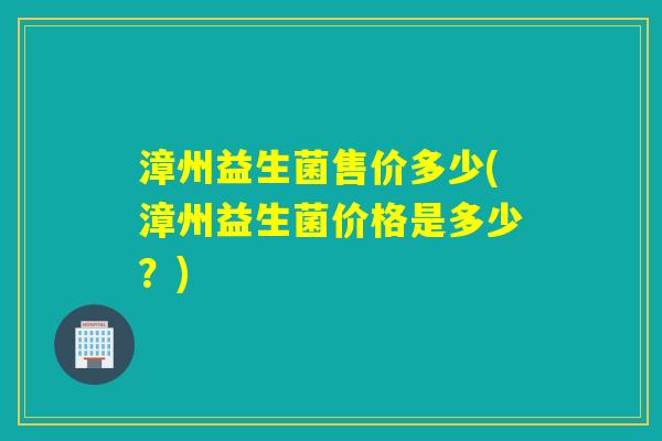 漳州益生菌售价多少(漳州益生菌价格是多少?) 漳州益生菌售价多少(漳州益生菌价格是多少?)