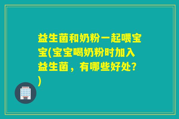 益生菌和奶粉一起喂宝宝(宝宝喝奶粉时加入益生菌，有哪些好处？)