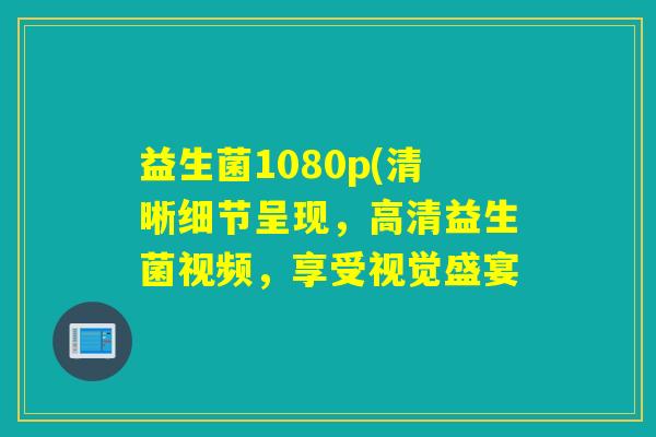 益生菌1080p(清晰细节呈现,高清益生菌视频,享受视觉盛宴 益生菌1080p(清晰细节呈现,高清益生菌视频,享受视觉盛宴