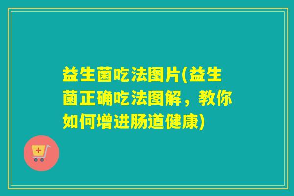 益生菌吃法图片(益生菌正确吃法图解,教你如何增进肠道健康) 益生菌吃法图片(益生菌正确吃法图解,教你如何增进肠道健康)