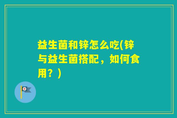 益生菌和锌怎么吃(锌与益生菌搭配,如何食用?) 益生菌和锌怎么吃(锌与益生菌搭配,如何食用?)