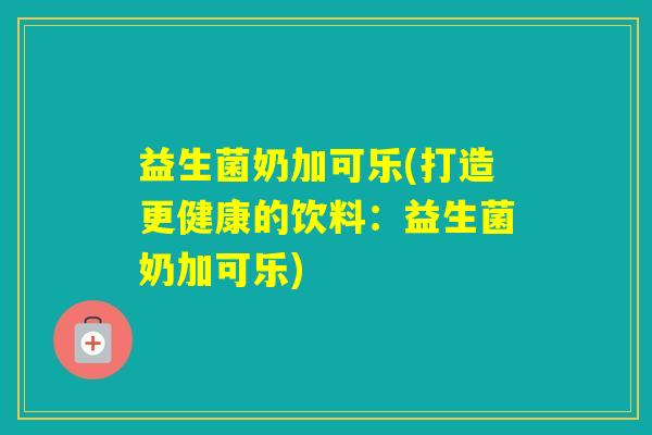 益生菌奶加可乐(打造更健康的饮料:益生菌奶加可乐) 益生菌奶加可乐(打造更健康的饮料:益生菌奶加可乐)