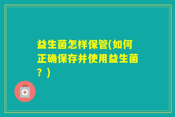 益生菌怎样保管(如何正确保存并使用益生菌?) 益生菌怎样保管(如何正确保存并使用益生菌?)