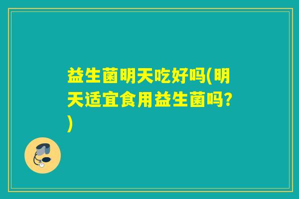 益生菌明天吃好吗(明天适宜食用益生菌吗?) 益生菌明天吃好吗(明天适宜食用益生菌吗?)