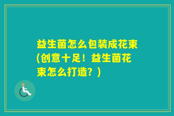 益生菌怎么包装成花束(创意十足！益生菌花束怎么打造？)