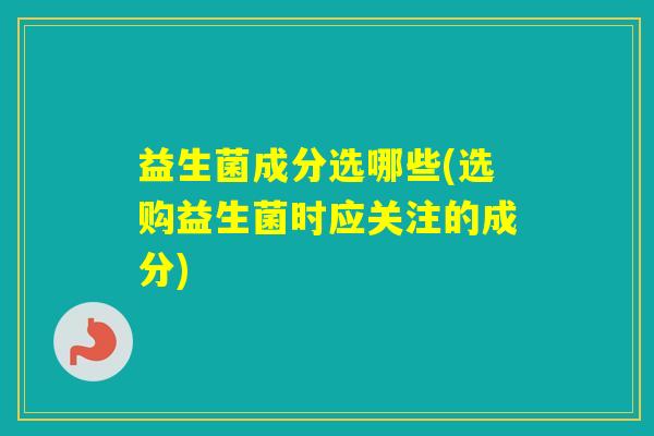 益生菌成分选哪些(选购益生菌时应关注的成分) 益生菌成分选哪些(选购益生菌时应关注的成分)