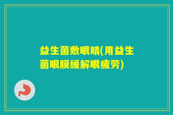 益生菌敷眼睛(用益生菌眼膜缓解眼疲劳) 益生菌敷眼睛(用益生菌眼膜缓解眼疲劳)