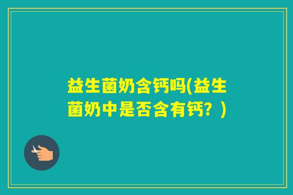 益生菌奶含钙吗(益生菌奶中是否含有钙?) 益生菌奶含钙吗(益生菌奶中是否含有钙?)