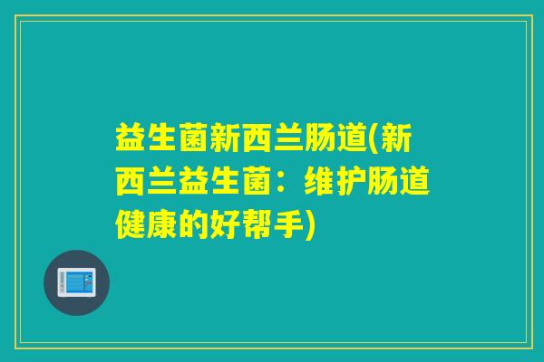 益生菌新西兰肠道(新西兰益生菌：维护肠道健康的好帮手)