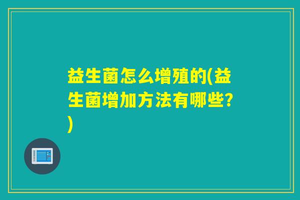 益生菌怎么增殖的(益生菌增加方法有哪些?) 益生菌怎么增殖的(益生菌增加方法有哪些?)
