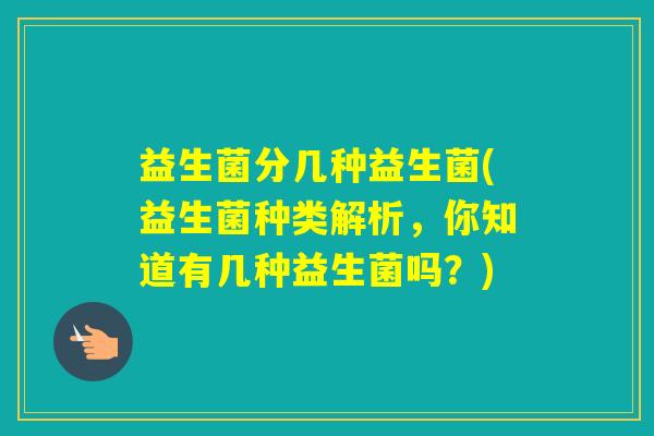 益生菌分几种益生菌(益生菌种类解析,你知道有几种益生菌吗?) 益生菌分几种益生菌(益生菌种类解析,你知道有几种益生菌吗?)