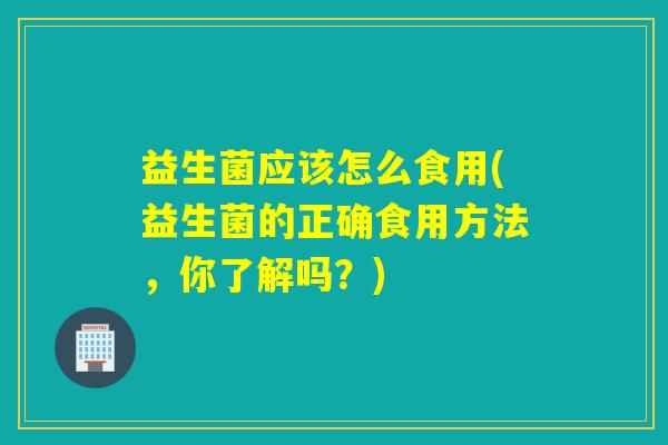 益生菌应该怎么食用(益生菌的正确食用方法，你了解吗？)