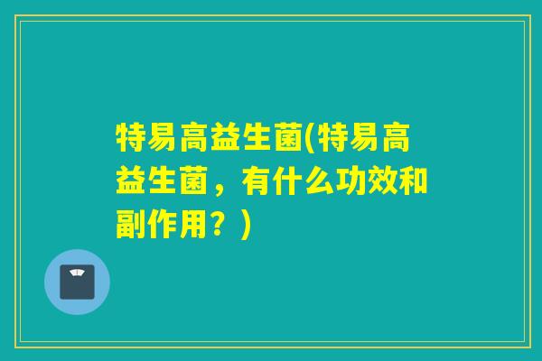 特易高益生菌(特易高益生菌,有什么功效和副作用?) 特易高益生菌(特易高益生菌,有什么功效和副作用?)
