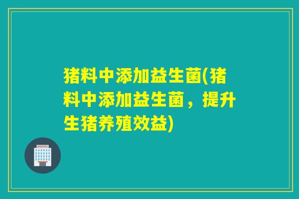 猪料中添加益生菌(猪料中添加益生菌,提升生猪养殖效益) 猪料中添加益生菌(猪料中添加益生菌,提升生猪养殖效益)